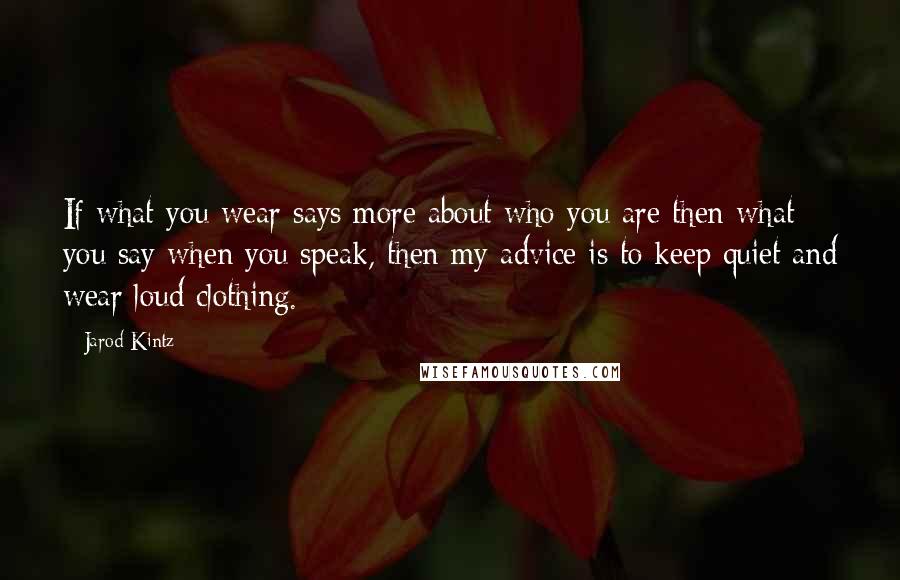 Jarod Kintz Quotes: If what you wear says more about who you are then what you say when you speak, then my advice is to keep quiet and wear loud clothing.