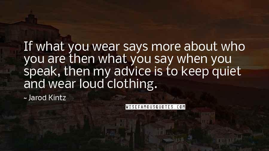 Jarod Kintz Quotes: If what you wear says more about who you are then what you say when you speak, then my advice is to keep quiet and wear loud clothing.
