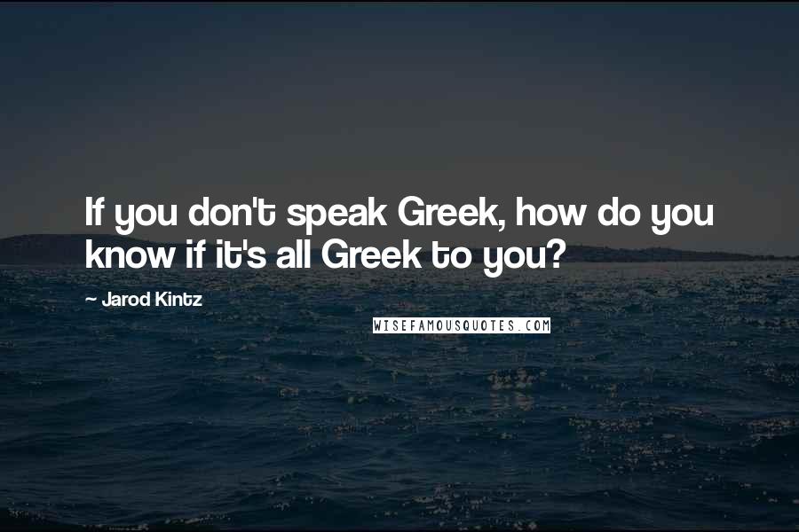 Jarod Kintz Quotes: If you don't speak Greek, how do you know if it's all Greek to you?