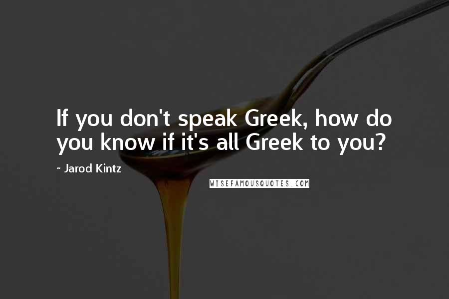 Jarod Kintz Quotes: If you don't speak Greek, how do you know if it's all Greek to you?