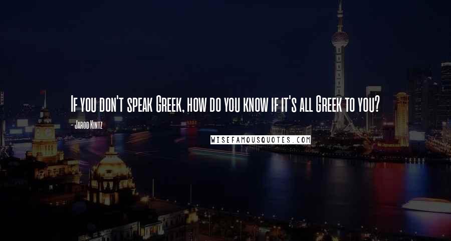 Jarod Kintz Quotes: If you don't speak Greek, how do you know if it's all Greek to you?