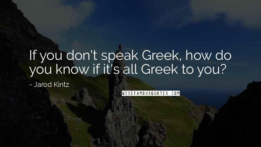 Jarod Kintz Quotes: If you don't speak Greek, how do you know if it's all Greek to you?