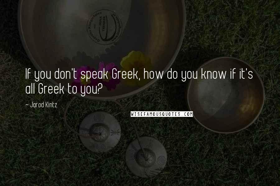 Jarod Kintz Quotes: If you don't speak Greek, how do you know if it's all Greek to you?