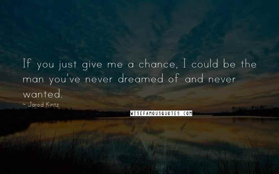 Jarod Kintz Quotes: If you just give me a chance, I could be the man you've never dreamed of and never wanted.