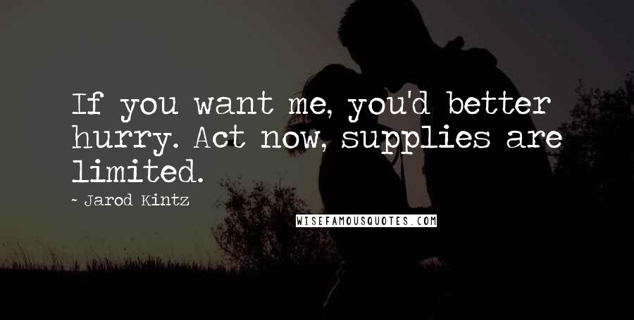 Jarod Kintz Quotes: If you want me, you'd better hurry. Act now, supplies are limited.