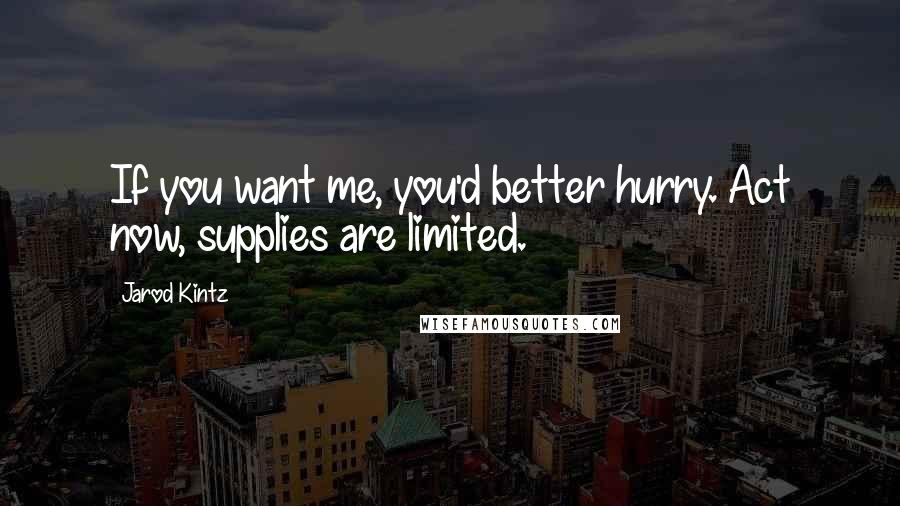 Jarod Kintz Quotes: If you want me, you'd better hurry. Act now, supplies are limited.