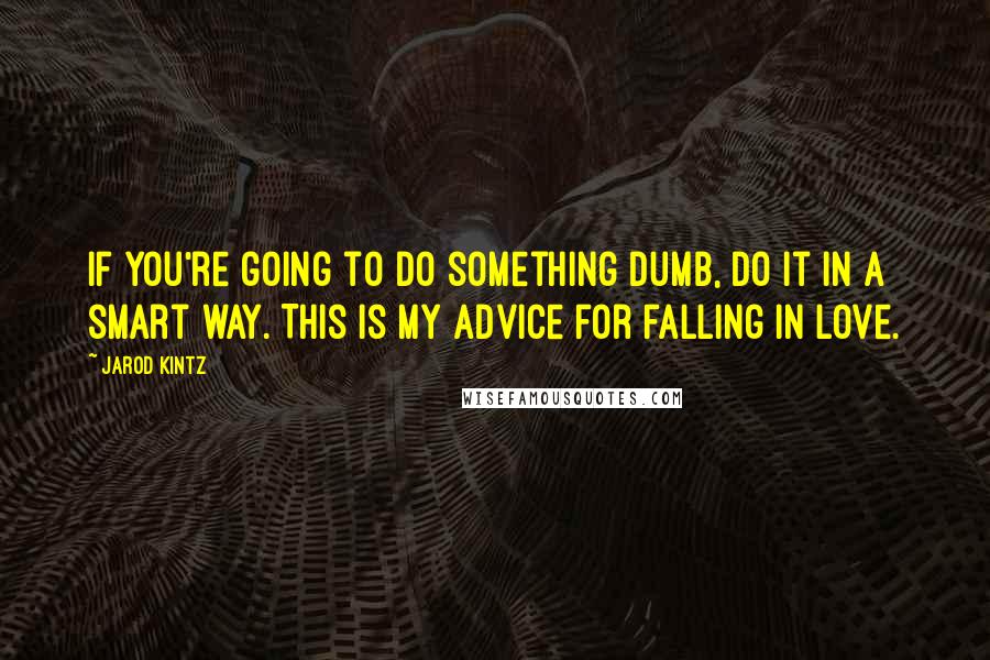 Jarod Kintz Quotes: If you're going to do something dumb, do it in a smart way. This is my advice for falling in love.