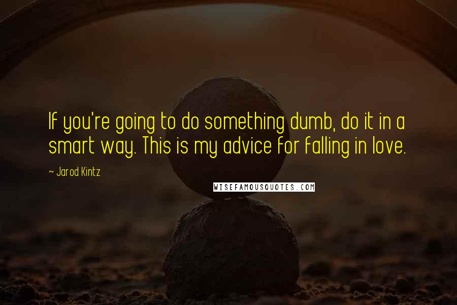 Jarod Kintz Quotes: If you're going to do something dumb, do it in a smart way. This is my advice for falling in love.