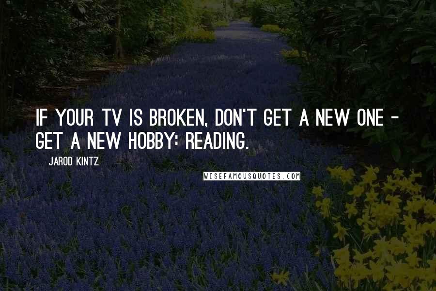 Jarod Kintz Quotes: If your TV is broken, don't get a new one - get a new hobby: reading.