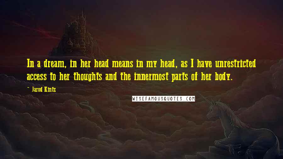 Jarod Kintz Quotes: In a dream, in her head means in my head, as I have unrestricted access to her thoughts and the innermost parts of her body.
