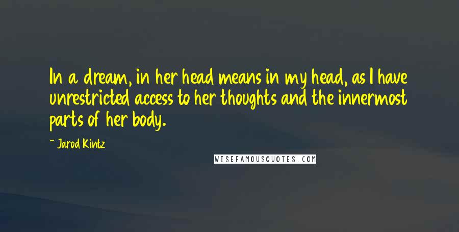 Jarod Kintz Quotes: In a dream, in her head means in my head, as I have unrestricted access to her thoughts and the innermost parts of her body.