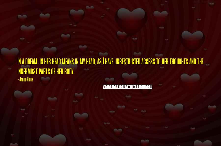 Jarod Kintz Quotes: In a dream, in her head means in my head, as I have unrestricted access to her thoughts and the innermost parts of her body.