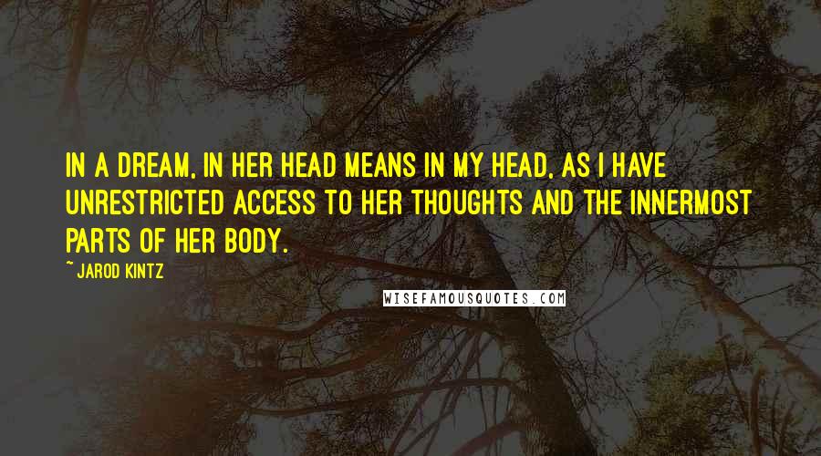 Jarod Kintz Quotes: In a dream, in her head means in my head, as I have unrestricted access to her thoughts and the innermost parts of her body.