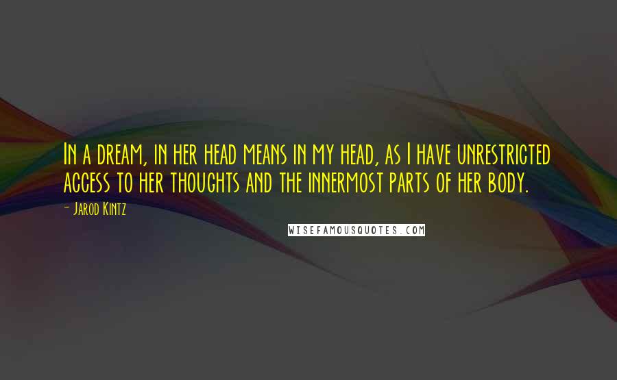 Jarod Kintz Quotes: In a dream, in her head means in my head, as I have unrestricted access to her thoughts and the innermost parts of her body.