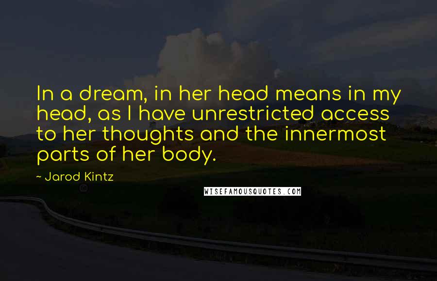 Jarod Kintz Quotes: In a dream, in her head means in my head, as I have unrestricted access to her thoughts and the innermost parts of her body.