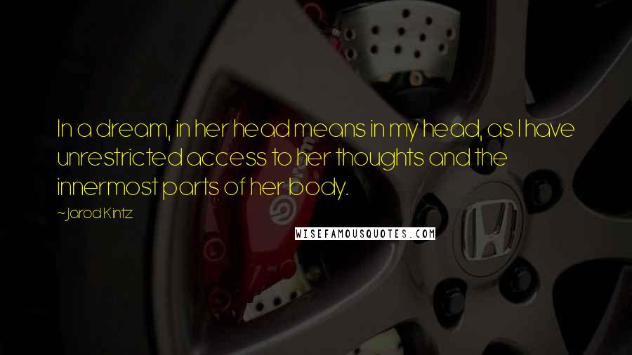 Jarod Kintz Quotes: In a dream, in her head means in my head, as I have unrestricted access to her thoughts and the innermost parts of her body.