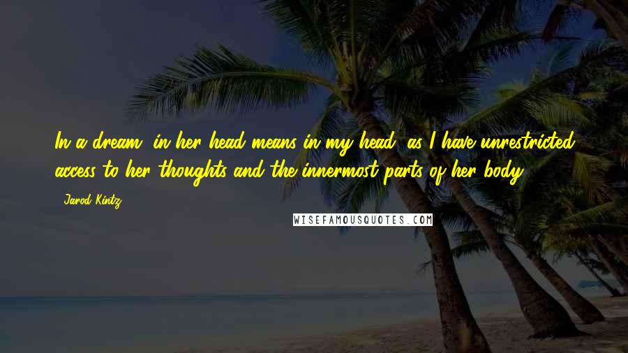 Jarod Kintz Quotes: In a dream, in her head means in my head, as I have unrestricted access to her thoughts and the innermost parts of her body.