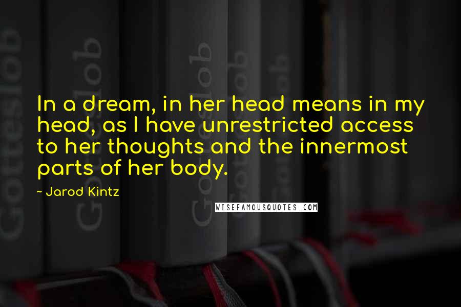 Jarod Kintz Quotes: In a dream, in her head means in my head, as I have unrestricted access to her thoughts and the innermost parts of her body.