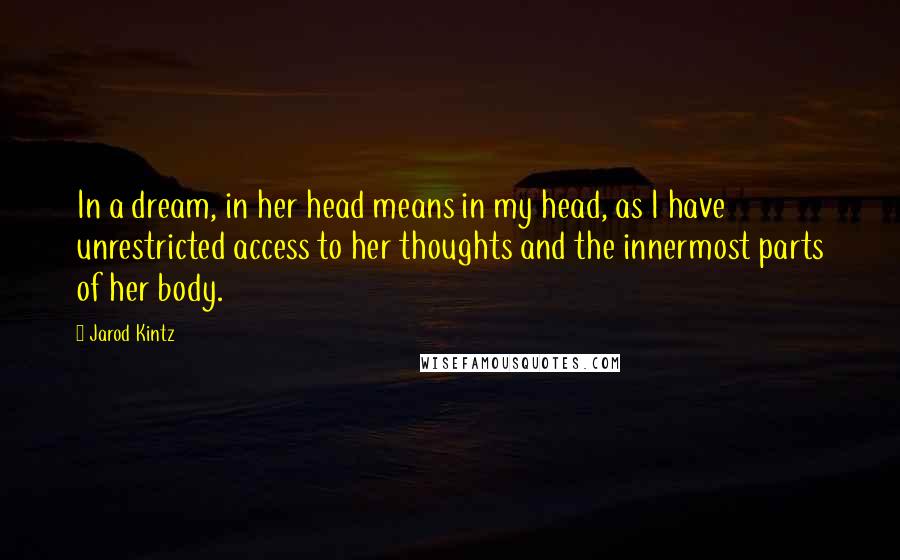 Jarod Kintz Quotes: In a dream, in her head means in my head, as I have unrestricted access to her thoughts and the innermost parts of her body.