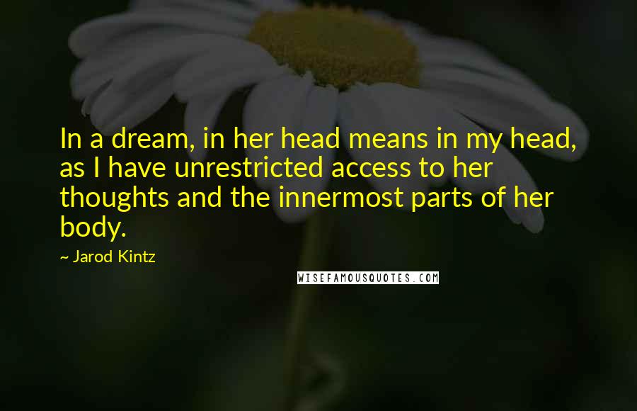 Jarod Kintz Quotes: In a dream, in her head means in my head, as I have unrestricted access to her thoughts and the innermost parts of her body.