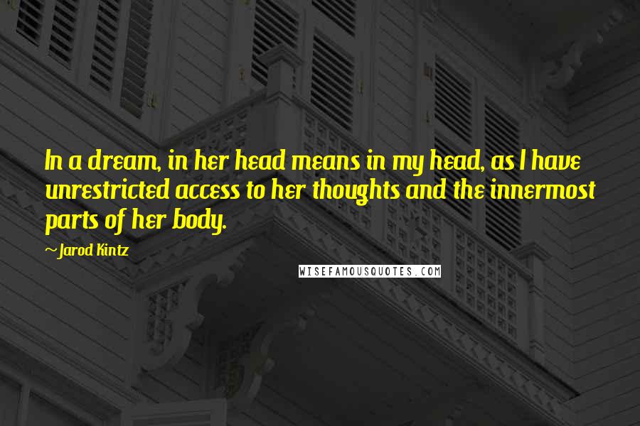 Jarod Kintz Quotes: In a dream, in her head means in my head, as I have unrestricted access to her thoughts and the innermost parts of her body.