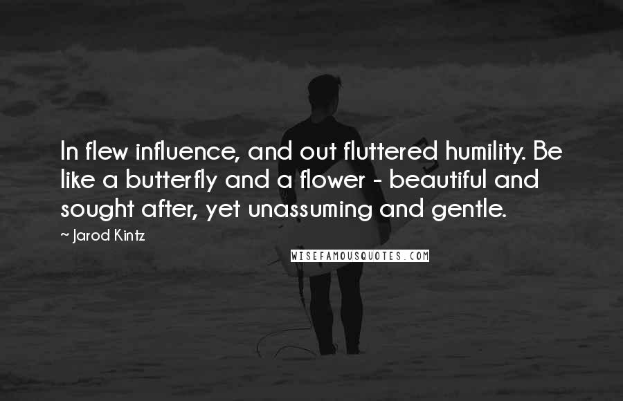 Jarod Kintz Quotes: In flew influence, and out fluttered humility. Be like a butterfly and a flower - beautiful and sought after, yet unassuming and gentle.