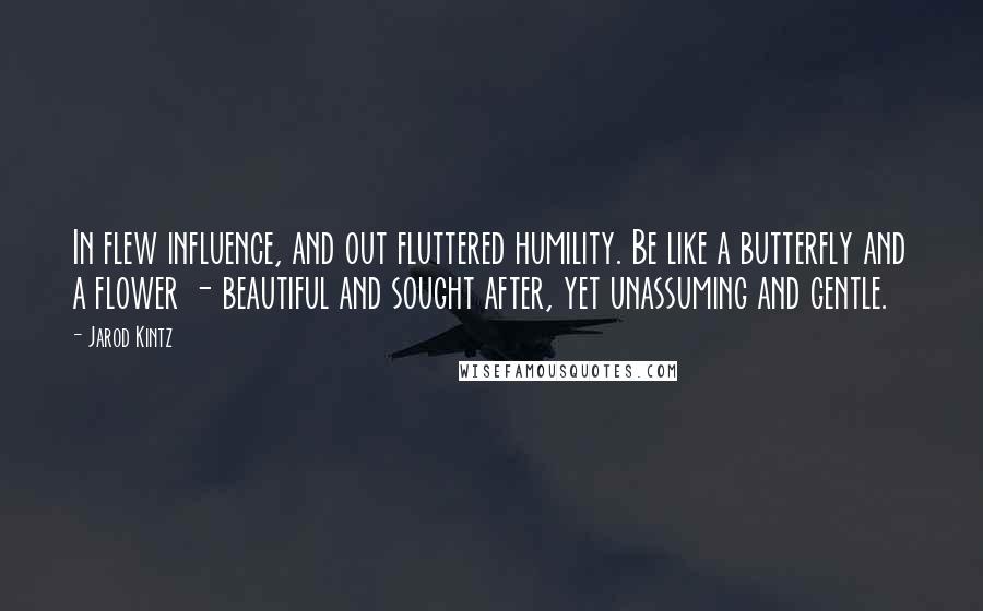 Jarod Kintz Quotes: In flew influence, and out fluttered humility. Be like a butterfly and a flower - beautiful and sought after, yet unassuming and gentle.