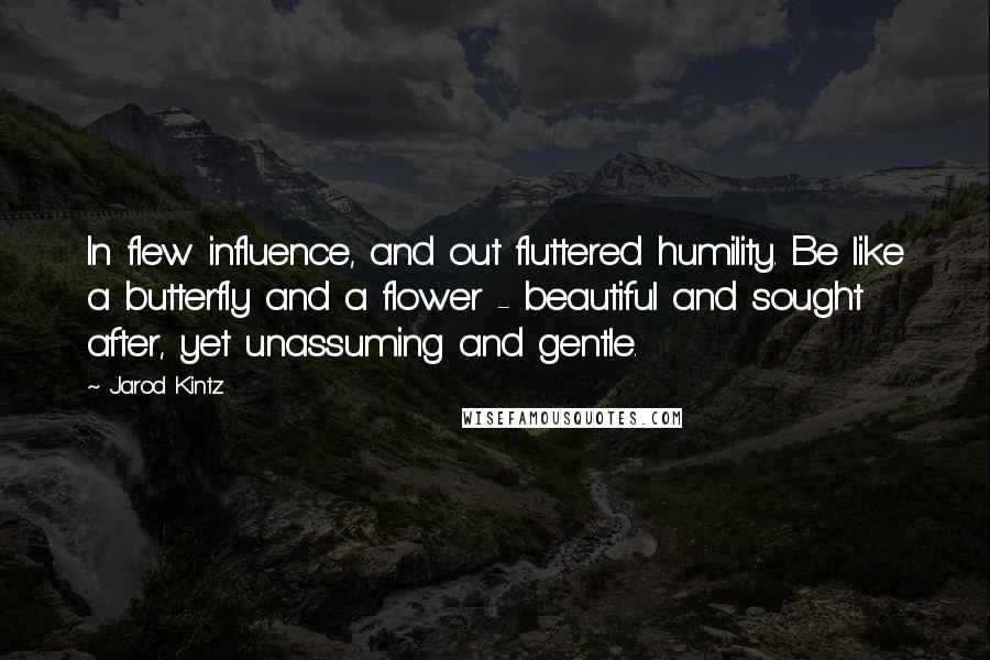 Jarod Kintz Quotes: In flew influence, and out fluttered humility. Be like a butterfly and a flower - beautiful and sought after, yet unassuming and gentle.