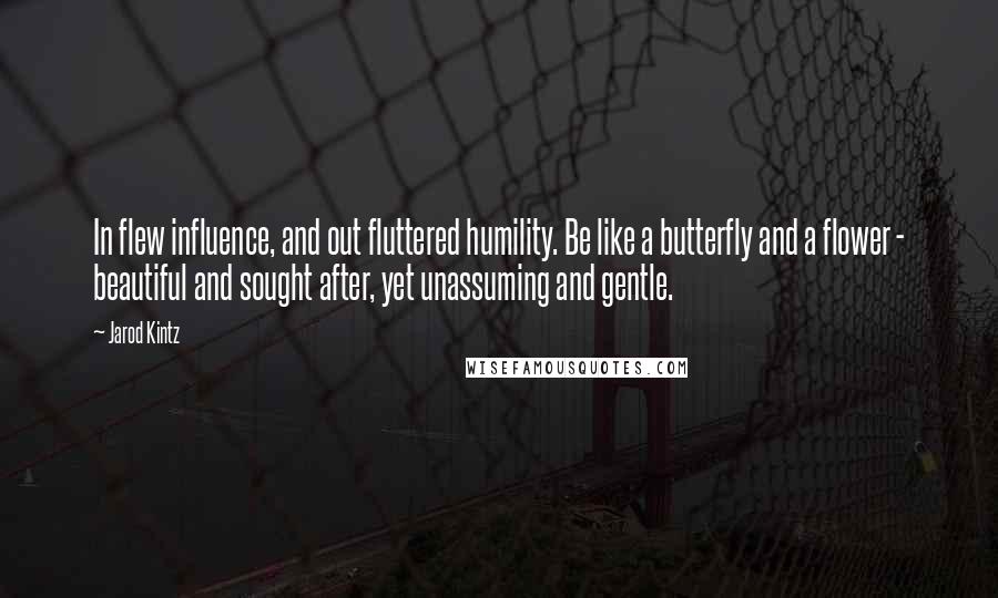 Jarod Kintz Quotes: In flew influence, and out fluttered humility. Be like a butterfly and a flower - beautiful and sought after, yet unassuming and gentle.