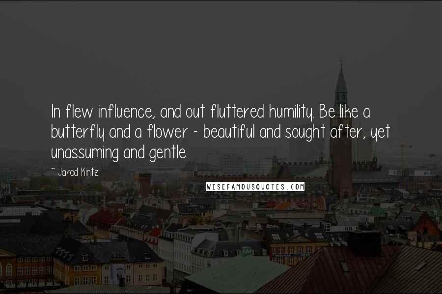 Jarod Kintz Quotes: In flew influence, and out fluttered humility. Be like a butterfly and a flower - beautiful and sought after, yet unassuming and gentle.