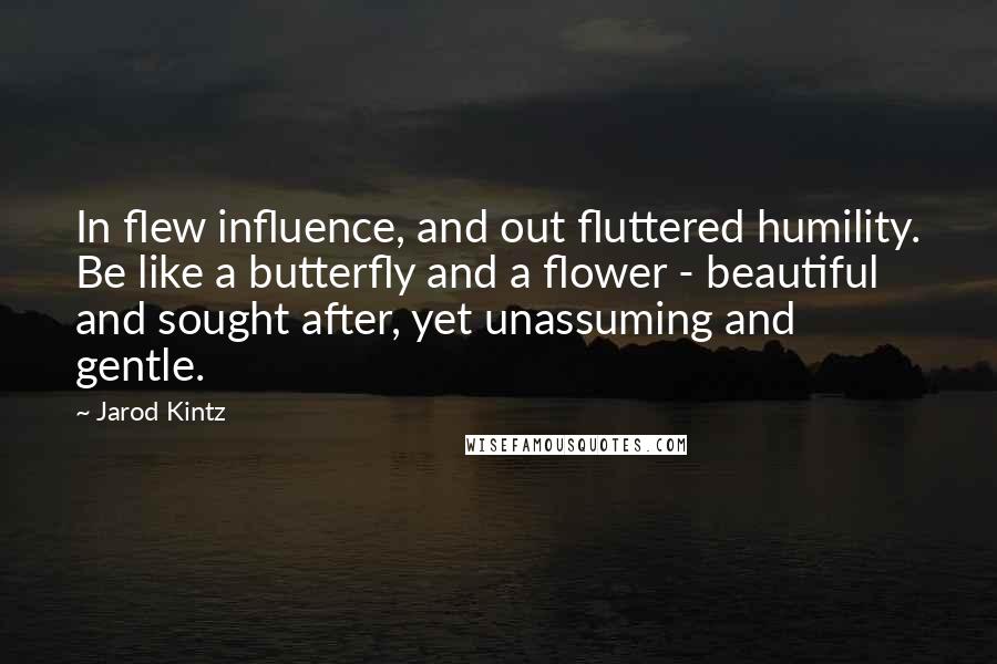 Jarod Kintz Quotes: In flew influence, and out fluttered humility. Be like a butterfly and a flower - beautiful and sought after, yet unassuming and gentle.