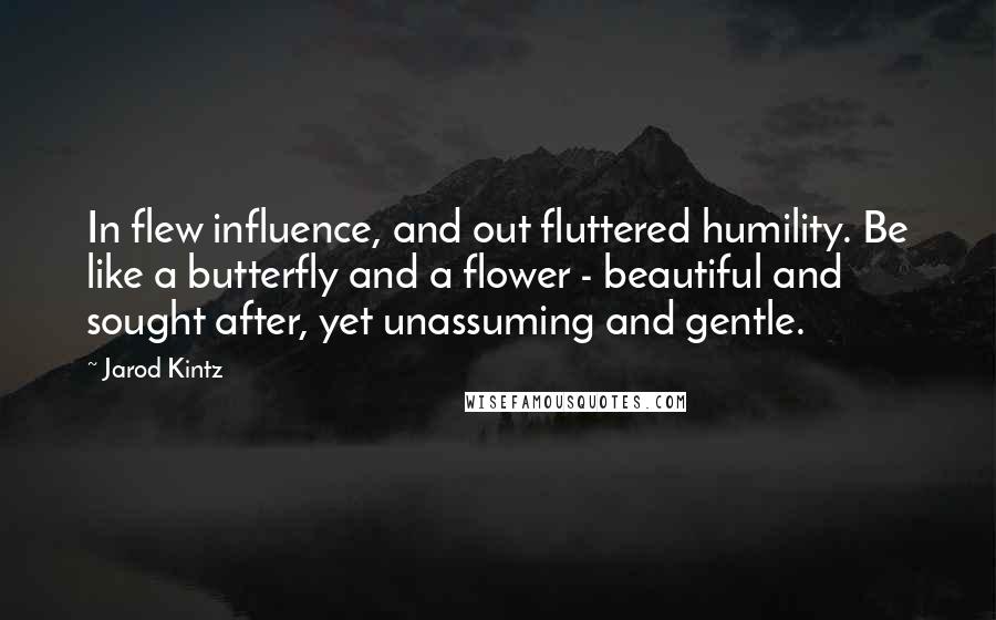 Jarod Kintz Quotes: In flew influence, and out fluttered humility. Be like a butterfly and a flower - beautiful and sought after, yet unassuming and gentle.