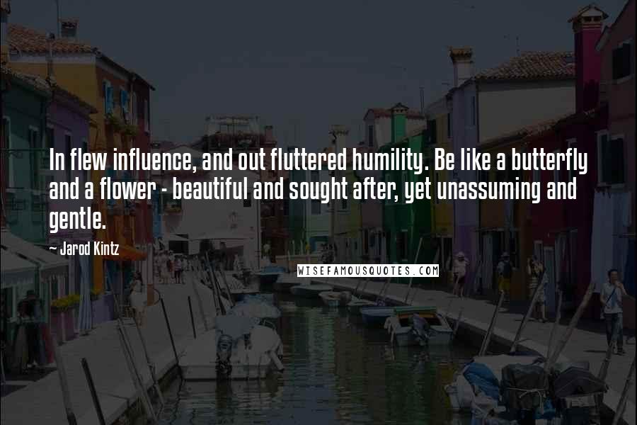 Jarod Kintz Quotes: In flew influence, and out fluttered humility. Be like a butterfly and a flower - beautiful and sought after, yet unassuming and gentle.