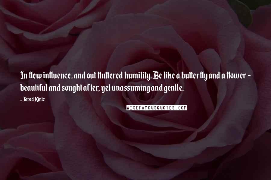 Jarod Kintz Quotes: In flew influence, and out fluttered humility. Be like a butterfly and a flower - beautiful and sought after, yet unassuming and gentle.