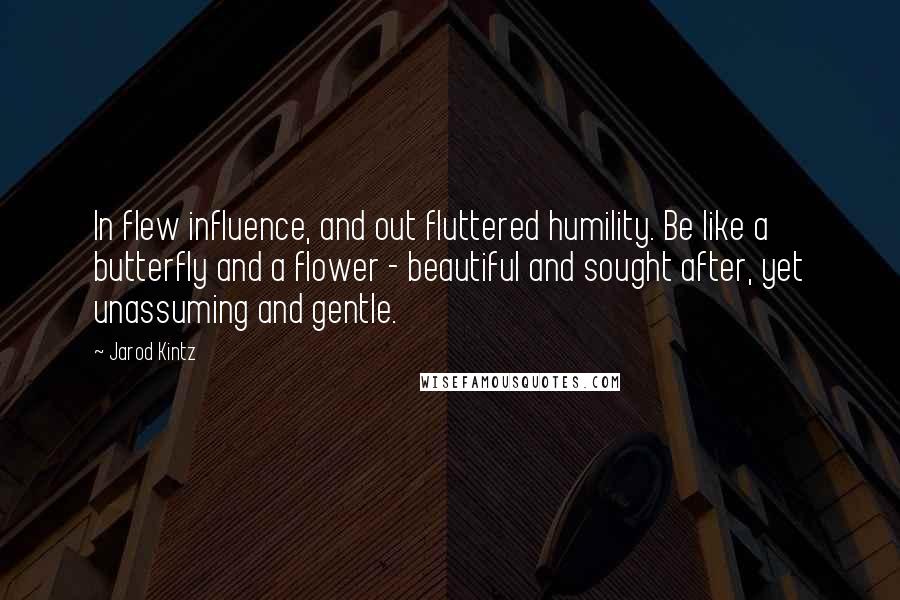 Jarod Kintz Quotes: In flew influence, and out fluttered humility. Be like a butterfly and a flower - beautiful and sought after, yet unassuming and gentle.