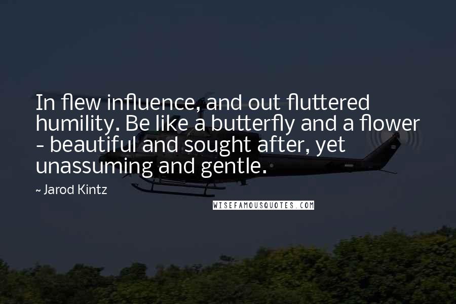 Jarod Kintz Quotes: In flew influence, and out fluttered humility. Be like a butterfly and a flower - beautiful and sought after, yet unassuming and gentle.