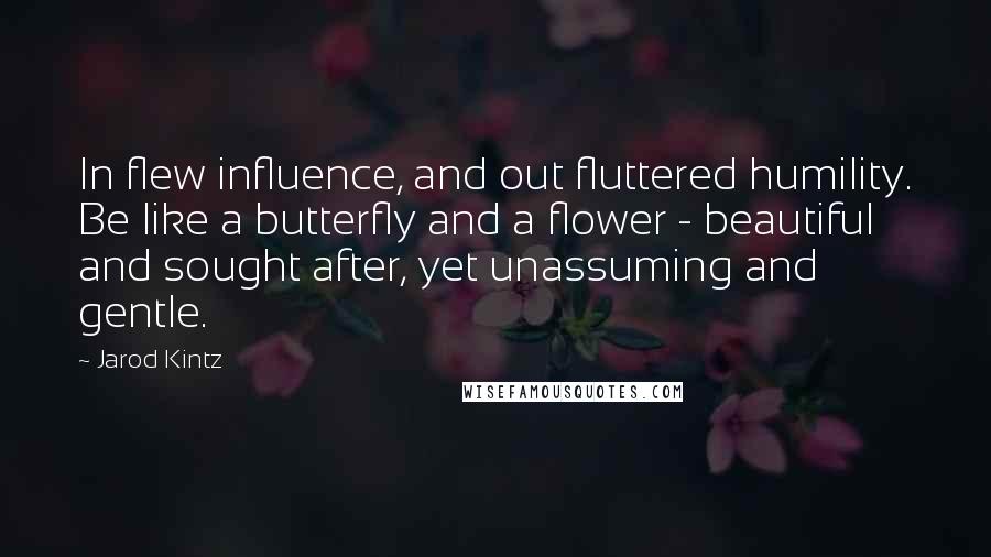 Jarod Kintz Quotes: In flew influence, and out fluttered humility. Be like a butterfly and a flower - beautiful and sought after, yet unassuming and gentle.