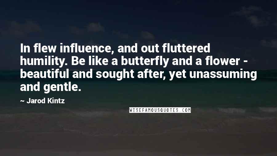 Jarod Kintz Quotes: In flew influence, and out fluttered humility. Be like a butterfly and a flower - beautiful and sought after, yet unassuming and gentle.