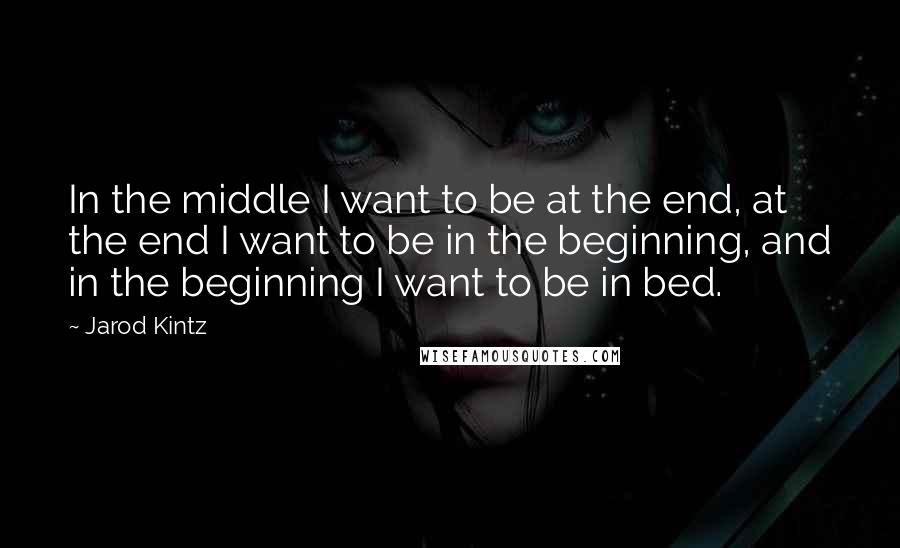 Jarod Kintz Quotes: In the middle I want to be at the end, at the end I want to be in the beginning, and in the beginning I want to be in bed.