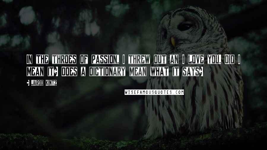 Jarod Kintz Quotes: In the throes of passion, I threw out an I love you. Did I mean it? Does a dictionary mean what it says?