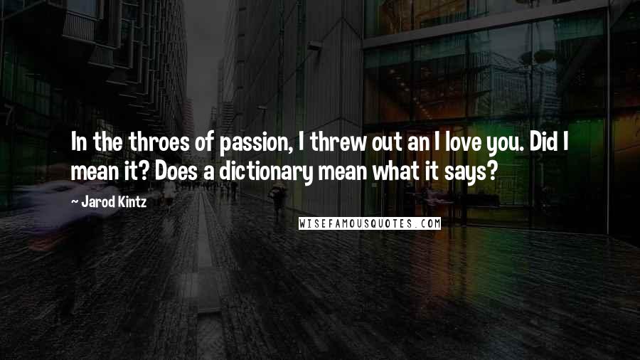 Jarod Kintz Quotes: In the throes of passion, I threw out an I love you. Did I mean it? Does a dictionary mean what it says?