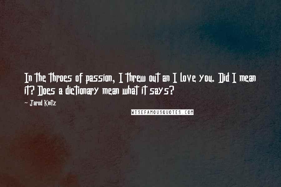 Jarod Kintz Quotes: In the throes of passion, I threw out an I love you. Did I mean it? Does a dictionary mean what it says?