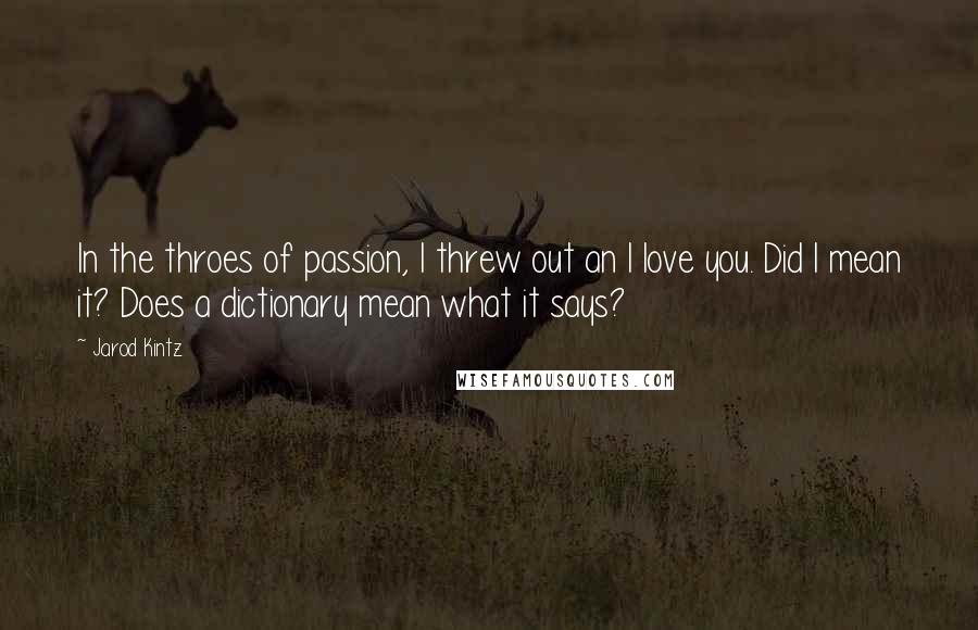 Jarod Kintz Quotes: In the throes of passion, I threw out an I love you. Did I mean it? Does a dictionary mean what it says?