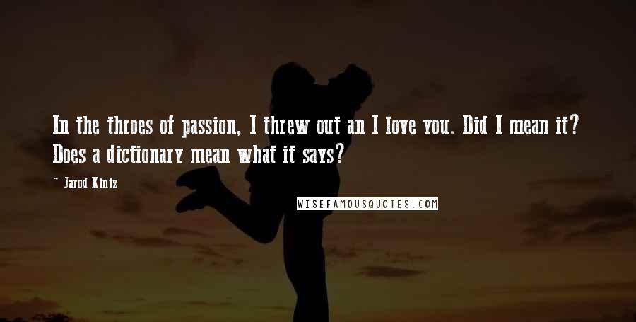 Jarod Kintz Quotes: In the throes of passion, I threw out an I love you. Did I mean it? Does a dictionary mean what it says?