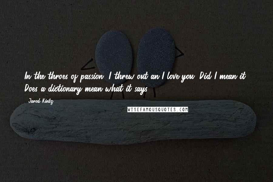 Jarod Kintz Quotes: In the throes of passion, I threw out an I love you. Did I mean it? Does a dictionary mean what it says?