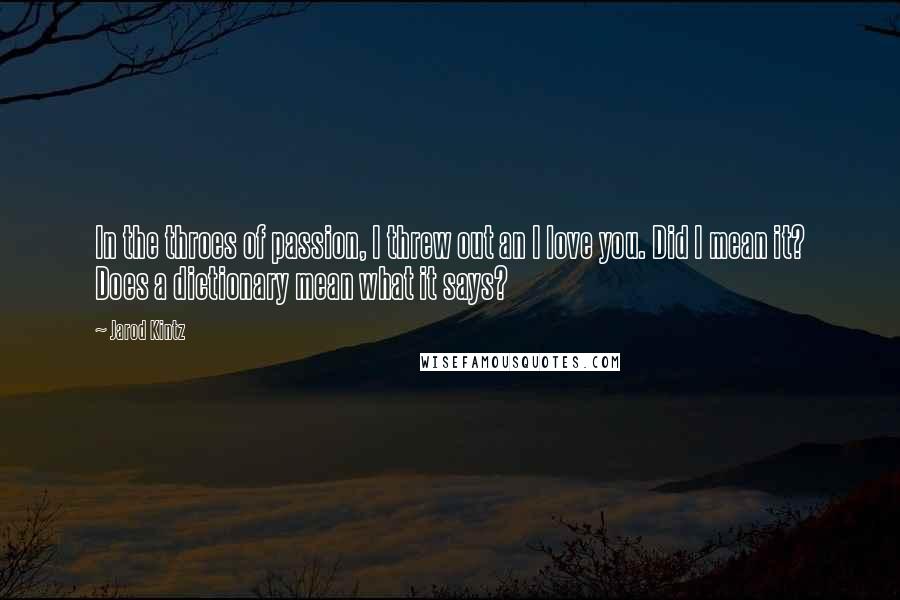 Jarod Kintz Quotes: In the throes of passion, I threw out an I love you. Did I mean it? Does a dictionary mean what it says?