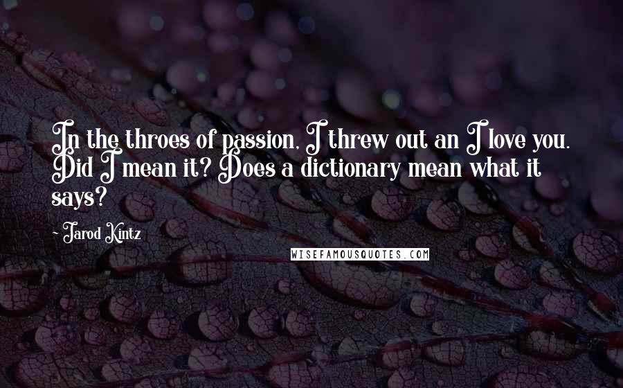 Jarod Kintz Quotes: In the throes of passion, I threw out an I love you. Did I mean it? Does a dictionary mean what it says?