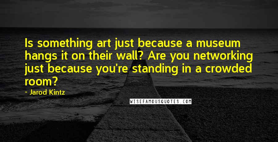 Jarod Kintz Quotes: Is something art just because a museum hangs it on their wall? Are you networking just because you're standing in a crowded room?