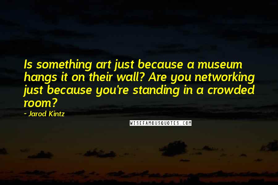 Jarod Kintz Quotes: Is something art just because a museum hangs it on their wall? Are you networking just because you're standing in a crowded room?