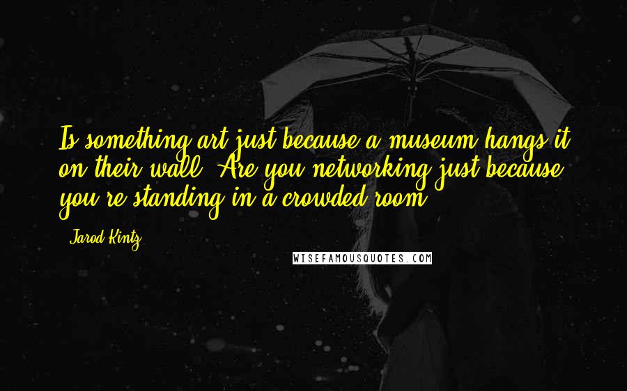 Jarod Kintz Quotes: Is something art just because a museum hangs it on their wall? Are you networking just because you're standing in a crowded room?